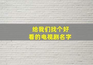 给我们找个好看的电视剧名字