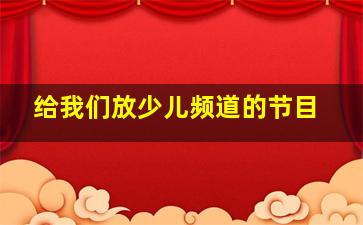 给我们放少儿频道的节目