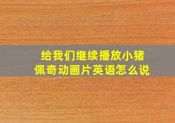 给我们继续播放小猪佩奇动画片英语怎么说