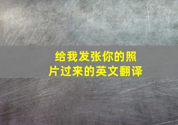 给我发张你的照片过来的英文翻译