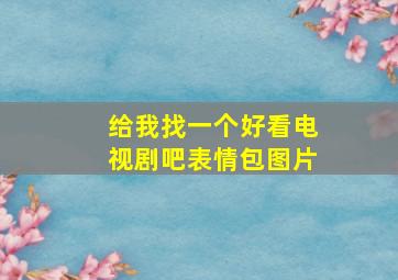 给我找一个好看电视剧吧表情包图片