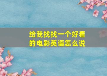 给我找找一个好看的电影英语怎么说