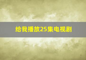 给我播放25集电视剧