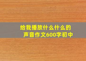 给我播放什么什么的声音作文600字初中