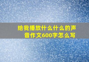 给我播放什么什么的声音作文600字怎么写