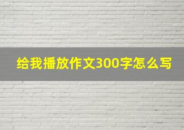 给我播放作文300字怎么写