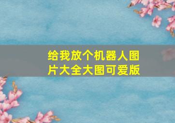 给我放个机器人图片大全大图可爱版