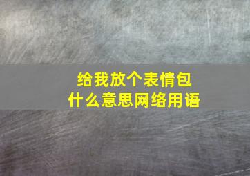 给我放个表情包什么意思网络用语