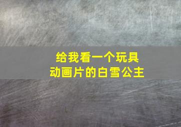 给我看一个玩具动画片的白雪公主