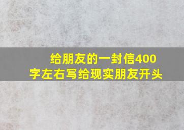 给朋友的一封信400字左右写给现实朋友开头