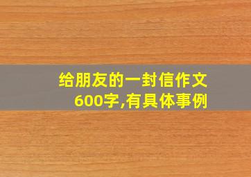 给朋友的一封信作文600字,有具体事例