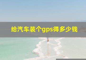 给汽车装个gps得多少钱