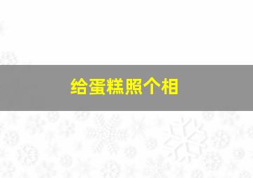 给蛋糕照个相