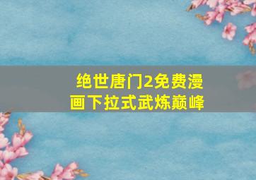 绝世唐门2免费漫画下拉式武炼巅峰