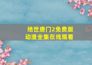 绝世唐门2免费版动漫全集在线观看