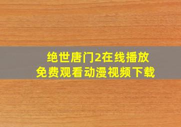 绝世唐门2在线播放免费观看动漫视频下载