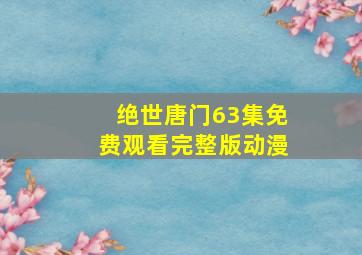 绝世唐门63集免费观看完整版动漫