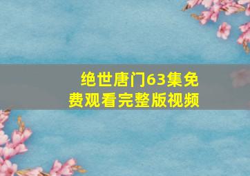 绝世唐门63集免费观看完整版视频