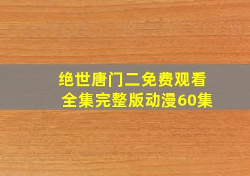 绝世唐门二免费观看全集完整版动漫60集