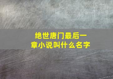 绝世唐门最后一章小说叫什么名字