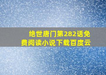 绝世唐门第282话免费阅读小说下载百度云