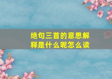 绝句三首的意思解释是什么呢怎么读