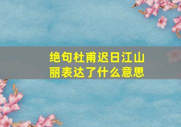 绝句杜甫迟日江山丽表达了什么意思