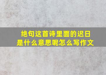 绝句这首诗里面的迟日是什么意思呢怎么写作文