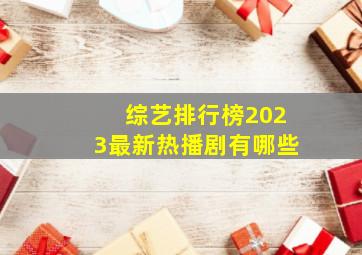 综艺排行榜2023最新热播剧有哪些