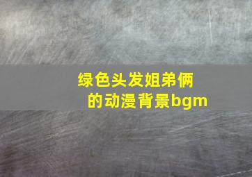 绿色头发姐弟俩的动漫背景bgm