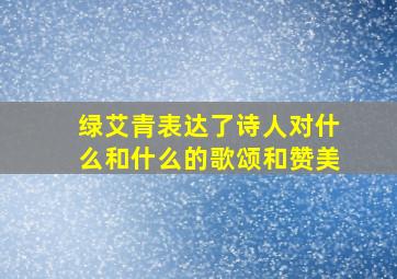 绿艾青表达了诗人对什么和什么的歌颂和赞美