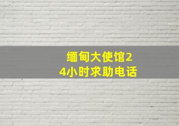 缅甸大使馆24小时求助电话