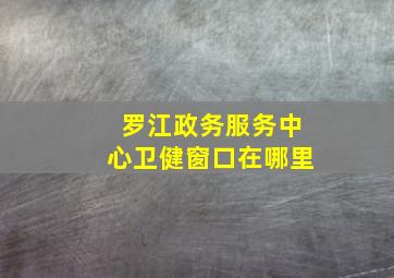 罗江政务服务中心卫健窗口在哪里