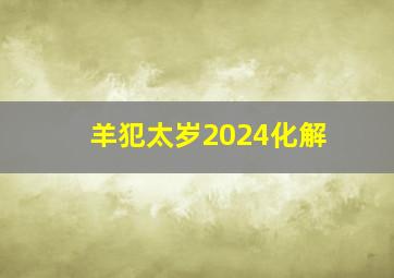 羊犯太岁2024化解