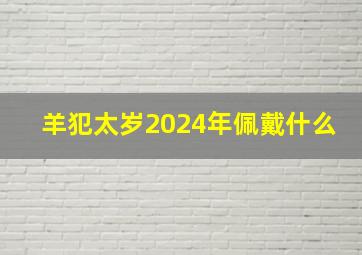 羊犯太岁2024年佩戴什么