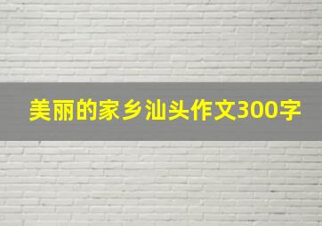 美丽的家乡汕头作文300字