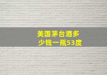 美国茅台酒多少钱一瓶53度