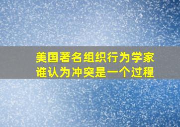 美国著名组织行为学家谁认为冲突是一个过程