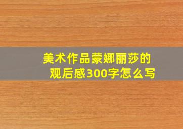 美术作品蒙娜丽莎的观后感300字怎么写