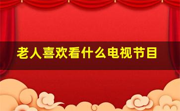 老人喜欢看什么电视节目