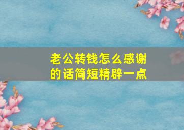 老公转钱怎么感谢的话简短精辟一点