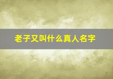 老子又叫什么真人名字