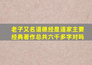 老子又名道德经是道家主要经典著作总共六千多字对吗