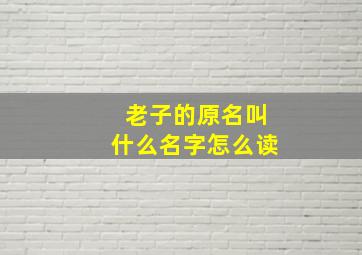 老子的原名叫什么名字怎么读