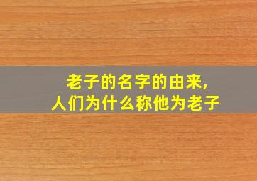 老子的名字的由来,人们为什么称他为老子