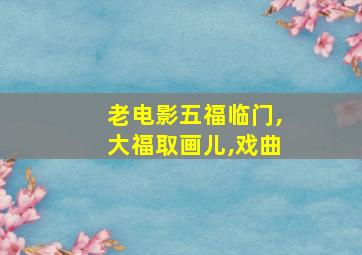 老电影五福临门,大福取画儿,戏曲