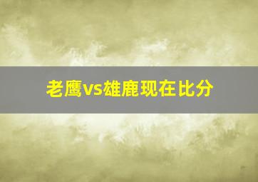 老鹰vs雄鹿现在比分