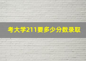 考大学211要多少分数录取