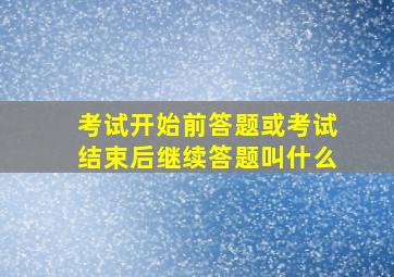 考试开始前答题或考试结束后继续答题叫什么