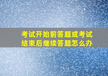 考试开始前答题或考试结束后继续答题怎么办